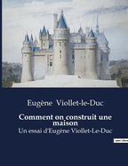 Comment on construit une maison: Un essai d'Eug?ne Viollet-Le-Duc