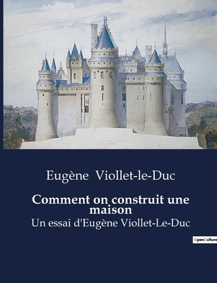 Comment on construit une maison: Un essai d'Eug?ne Viollet-Le-Duc - Viollet-Le-Duc, Eug?ne