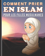 Comment Prier en Islam pour les Filles Musulmanes: Guide de la pri?re islamique quotidienne pour les jeunes filles. Un beau cadeau pour les filles musulmanes.