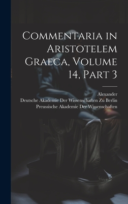 Commentaria in Aristotelem Graeca, Volume 14, part 3 - Alexander, and Deutsche Akademie Der Wissenschaften Zu (Creator), and Preussische Akademie Der Wissenschaften (Creator)