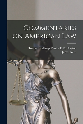 Commentaries on American Law - Kent, James, and E B Clayton, Printer Tontine Build (Creator)