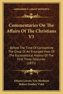 Commentaries on the Affairs of the Christians V3: Before the Time of Constantine the Great or an Enlarged View of the Ecclesiastical History of the First Three Centuries (1835)