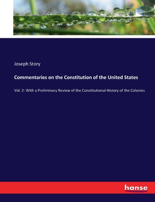 Commentaries on the Constitution of the United States: Vol. 2: With a Preliminary Review of the Constitutional History of the Colonies - Story, Joseph