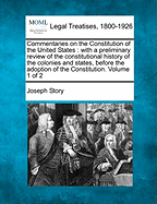 Commentaries on the Constitution of the United States: with a preliminary review of the constitutional history of the colonies and states, before the adoption of the Constitution. Volume 1 of 2