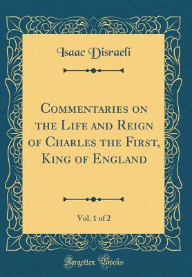 Commentaries on the Life and Reign of Charles the First, King of England, Vol. 1 of 2 (Classic Reprint) - Disraeli, Isaac