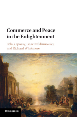 Commerce and Peace in the Enlightenment - Kapossy, Bla (Editor), and Nakhimovsky, Isaac (Editor), and Whatmore, Richard (Editor)