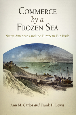 Commerce by a Frozen Sea: Native Americans and the European Fur Trade - Carlos, Ann M, and Lewis, Frank D