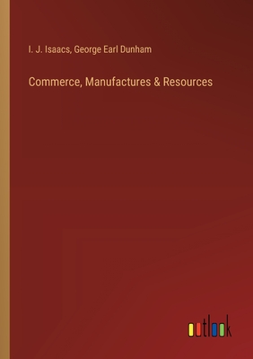 Commerce, Manufactures & Resources - Isaacs, I J, and Dunham, George Earl