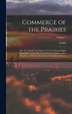 Commerce of the Prairies; or, The Journal of a Santa Fe Trader, During Eight Expeditions Across the Great Western Prairies, and a Residence of Nearly Nine Years in Northern Mexico; Volume 1 - Gregg, Josiah 1806-1850