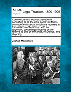 Commercial and Notarial Precedents: Consisting of All the Most Approved Forms, Common and Special, Which Are Required in Transactions of Business: With an Appendix, Containing Principles of Law Relative to Bills of Exchange, Insurance, and Shipping. - Montefiore, Joshua