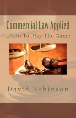 Commercial Law Applied: Learn To Play The Game - Robinson, David E