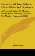 Commercial Rose Culture, Under Glass And Outdoors: A Practical Guide To Modern Methods Of Growing The Rose For Market Purposes (1911)