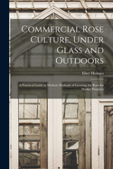 Commercial Rose Culture, Under Glass and Outdoors: a Practical Guide to Modern Methods of Growing the Rose for Market Purposes