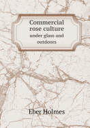 Commercial Rose Culture Under Glass and Outdoors - Holmes, Eber
