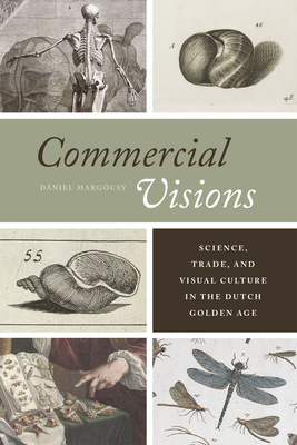 Commercial Visions: Science, Trade, and Visual Culture in the Dutch Golden Age - Margcsy, Dniel
