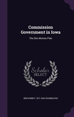 Commission Government in Iowa: The Des Moines Plan - Shambaugh, Benjamin F 1871-1940