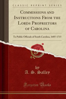 Commissions and Instructions from the Lords Proprietors of Carolina: To Public Officials of South Carolina, 1685-1715 (Classic Reprint) - Salley, A S