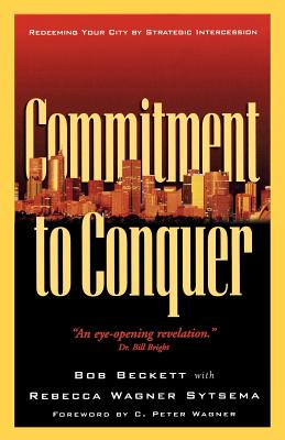 Commitment to Conquer: Redeeming Your City by Strategic Intercession - Beckett, Bob, and Sytsema, Rebecca Wagner