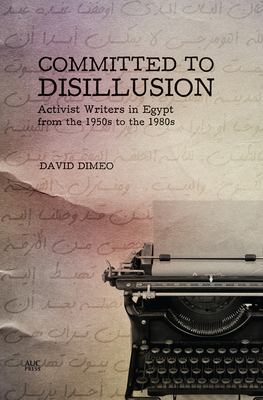 Committed to Disillusion: Activist Writers in Egypt from the 1950s to the 1980s - Dimeo, David