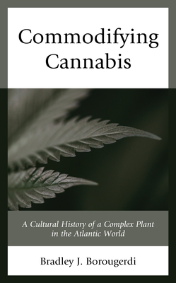 Commodifying Cannabis: A Cultural History of a Complex Plant in the Atlantic World - Borougerdi, Bradley J