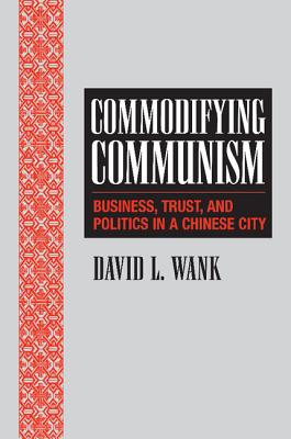 Commodifying Communism: Business, Trust, and Politics in a Chinese City - Wank, David L.
