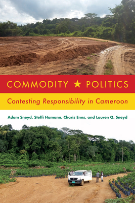 Commodity Politics: Contesting Responsibility in Cameroon - Sneyd, Adam, and Hamann, Steffi, and Enns, Charis