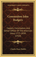 Commodore John Rodgers: Captain, Commodore, and Senior Officer of the American Navy, 1773-1838