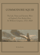 Commodore Squib: The Life, Times and Secretive Wars of England? (Tm)S First Rocket Man, Sir William Congreve, 1772-1828