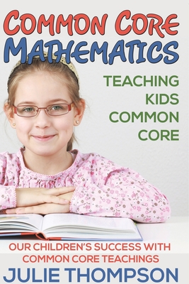 Common Core Mathematics: Teaching Kids Common Core: Our Children's Success with Common Core Teachings - Julie Thompson