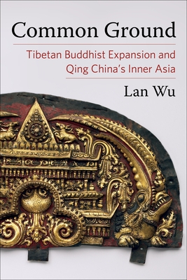 Common Ground: Tibetan Buddhist Expansion and Qing China's Inner Asia - Wu, Lan