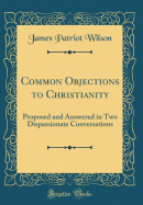 Common Objections to Christianity: Proposed and Answered in Two Dispassionate Conversations (Classic Reprint)