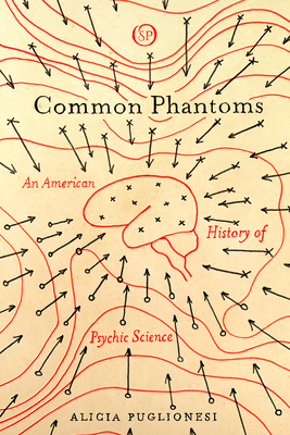 Common Phantoms: An American History of Psychic Science - Puglionesi, Alicia
