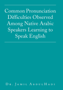 Common Pronunciation Difficulties Observed Among Native Arabic Speakers Learning to Speak English