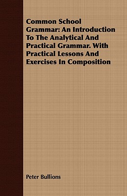 Common School Grammar: An Introduction to the Analytical and Practical Grammar. with Practical Lessons and Exercises in Composition - Bullions, Peter