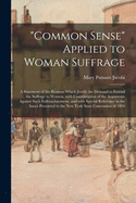 "Common Sense" Applied to Woman Suffrage; a Statement of the Reasons Which Justify the Demand to Extend the Suffrage to Women, With Consideration of the Arguments Against Such Enfranchisement, and With Special Reference to the Issues Presented to The...