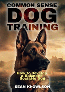 Common Sense Dog Training: How to Develop a Balanced Sociable Dog