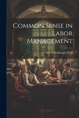 Common Sense in Labor Management - Clark, Neil McCullough