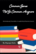 Common Sense: Not So Common Anymore: Reintroducing Practicality In Leadership & Business Success