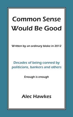 Common Sense Would Be Good: Decades of being conned by politicians, bankers, and others - Hawkes, Alec