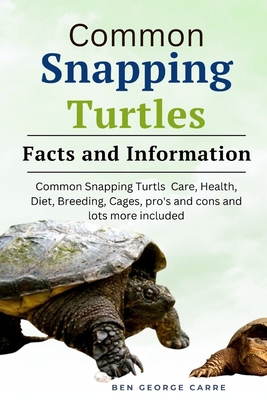 Common Snapping Turtle's: Common snapping turtle's care, health, diet, breeding, cages, pro's and cons and lots more included - Carre, Ben George