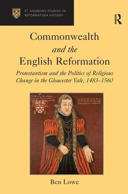 Commonwealth and the English Reformation: Protestantism and the Politics of Religious Change in the Gloucester Vale, 14831560 - Lowe, Ben