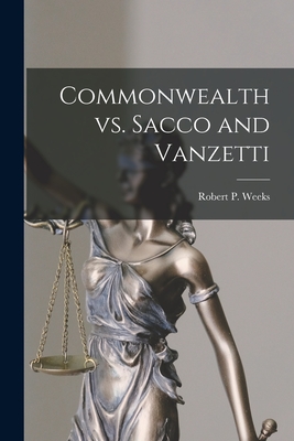 Commonwealth Vs. Sacco and Vanzetti - Weeks, Robert P (Robert Percy) 1915- (Creator)