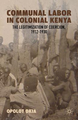 Communal Labor in Colonial Kenya: The Legitimization of Coercion, 1912-1930 - Okia, O.