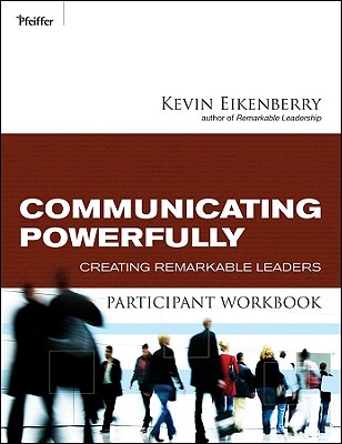 Communicating Powerfully Participant Workbook: Creating Remarkable Leaders - Eikenberry, Kevin