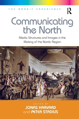 Communicating the North: Media Structures and Images in the Making of the Nordic Region - Stadius, Peter, and Harvard, Jonas (Editor)