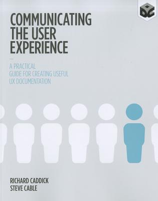 Communicating the User Experience: A Practical Guide for Creating Useful UX Documentation - Caddick, Richard, and Cable, Steve