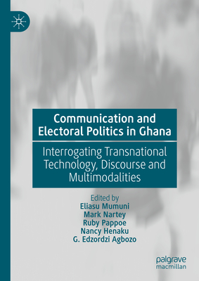 Communication and Electoral Politics in Ghana: Interrogating Transnational Technology, Discourse and Multimodalities - Mumuni, Eliasu (Editor), and Nartey, Mark (Editor), and Pappoe, Ruby (Editor)