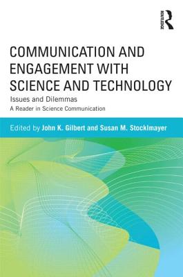 Communication and Engagement with Science and Technology: Issues and Dilemmas - A Reader in Science Communication - Gilbert, John K (Editor), and Stocklmayer, Susan M (Editor)