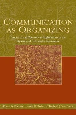 Communication as Organizing: Empirical and Theoretical Explorations in the Dynamic of Text and Conversation - Cooren, Francois (Editor), and Taylor, James R, MD, PhD (Editor), and Van Every, Elizabeth J (Editor)