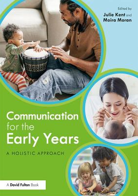 Communication for the Early Years: A Holistic Approach - Kent, Julie (Editor), and Moran, Moira (Editor)